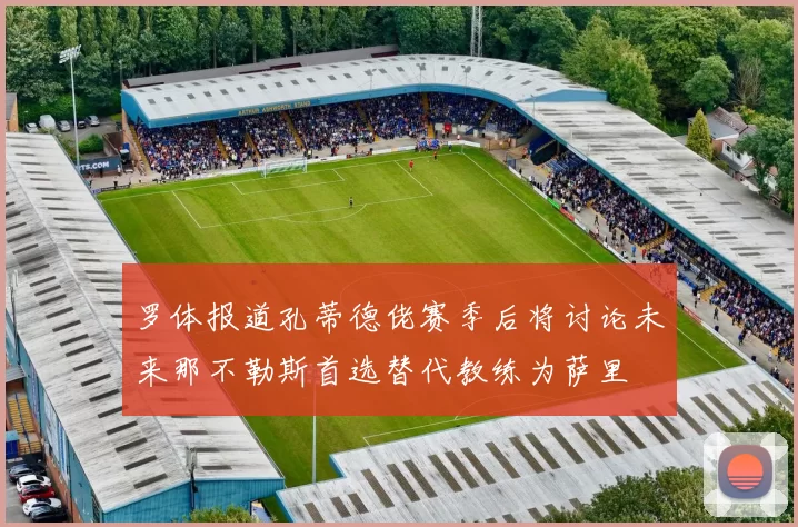 罗体报道孔蒂德佬赛季后将讨论未来那不勒斯首选替代教练为萨里