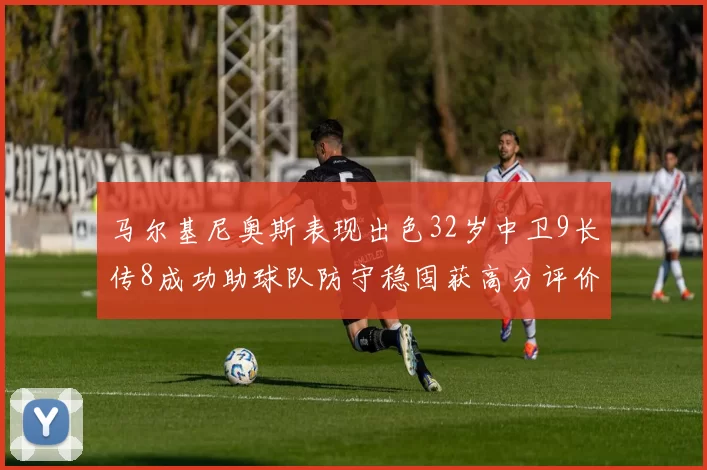 马尔基尼奥斯表现出色32岁中卫9长传8成功助球队防守稳固获高分评价