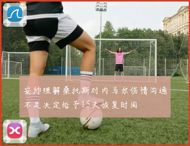 安帅理解桑托斯对内马尔伤情沟通不足决定给予15天恢复时间