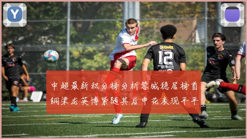 中超最新积分榜分析蓉城稳居榜首铜梁龙英博紧随其后申花表现平平仍需努力