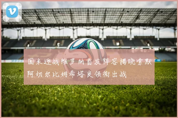国米迎战维罗纳首发阵容揭晓索默阿切尔比姆希塔良领衔出战