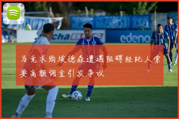 马竞求购埃德森遭遇阻碍经纪人索要高额佣金引发争议