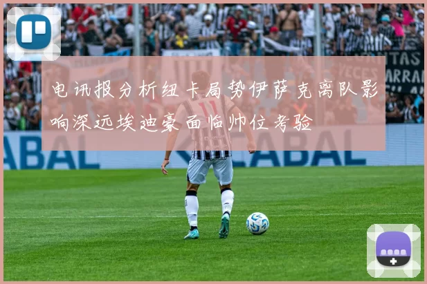 电讯报分析纽卡局势伊萨克离队影响深远埃迪豪面临帅位考验