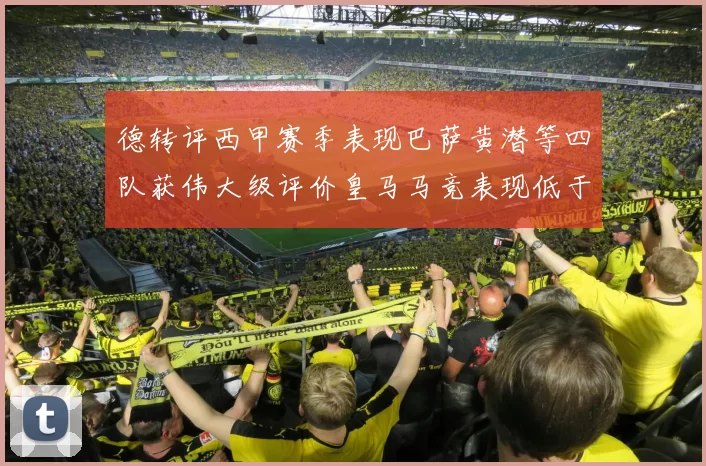 德转评西甲赛季表现巴萨黄潜等四队获伟大级评价皇马马竞表现低于预期