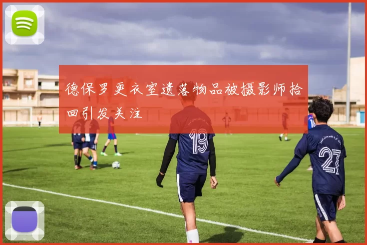 德保罗更衣室遗落物品被摄影师拾回引发关注