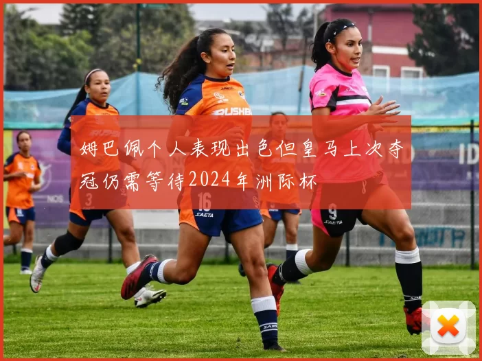 姆巴佩个人表现出色但皇马上次夺冠仍需等待2024年洲际杯