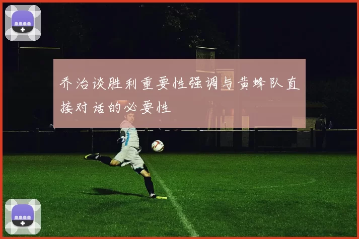 乔治谈胜利重要性强调与黄蜂队直接对话的必要性