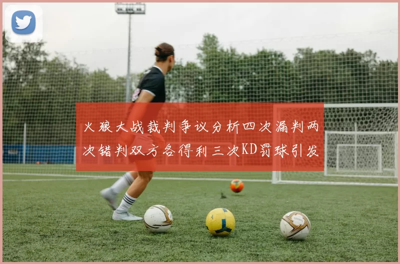 火狼大战裁判争议分析四次漏判两次错判双方各得利三次KD罚球引发热议