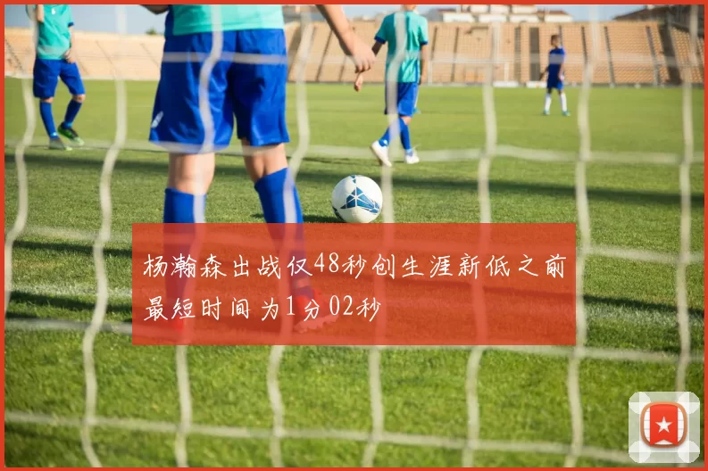 杨瀚森出战仅48秒创生涯新低之前最短时间为1分02秒