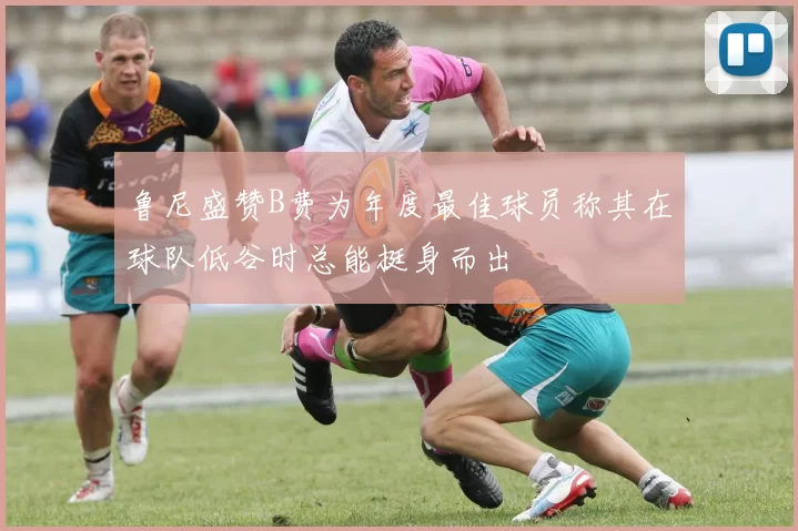 鲁尼盛赞B费为年度最佳球员称其在球队低谷时总能挺身而出