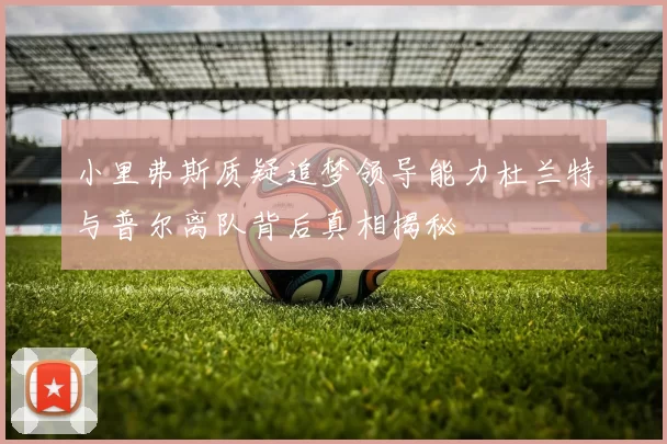 小里弗斯质疑追梦领导能力杜兰特与普尔离队背后真相揭秘