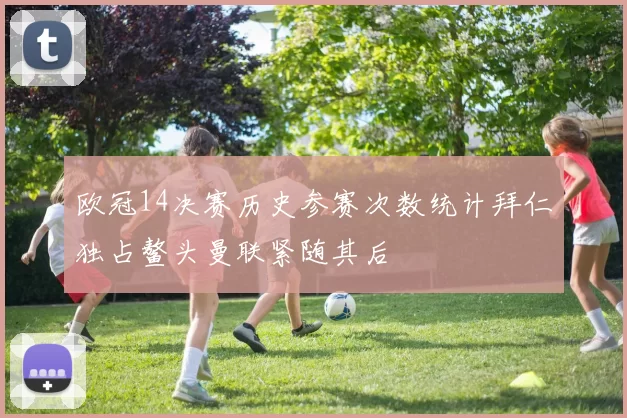 欧冠14决赛历史参赛次数统计拜仁独占鳌头曼联紧随其后