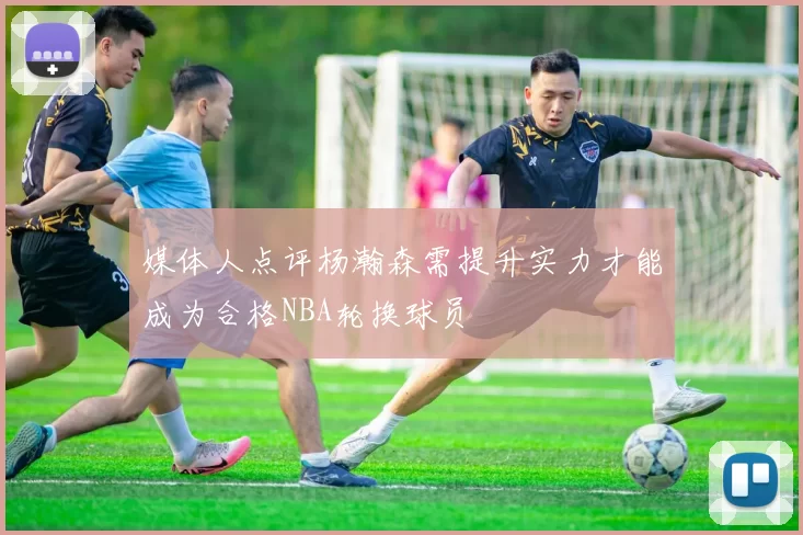 媒体人点评杨瀚森需提升实力才能成为合格NBA轮换球员