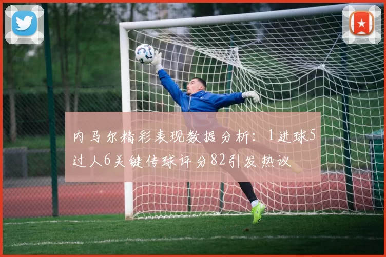 内马尔精彩表现数据分析：1进球5过人6关键传球评分82引发热议
