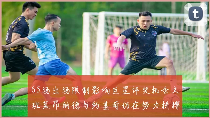65场出场限制影响巨星评奖机会文班莱昂纳德与约基奇仍在努力拼搏