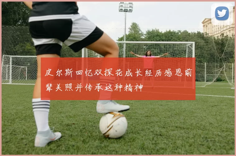 皮尔斯回忆双探花成长经历感恩前辈关照并传承这种精神