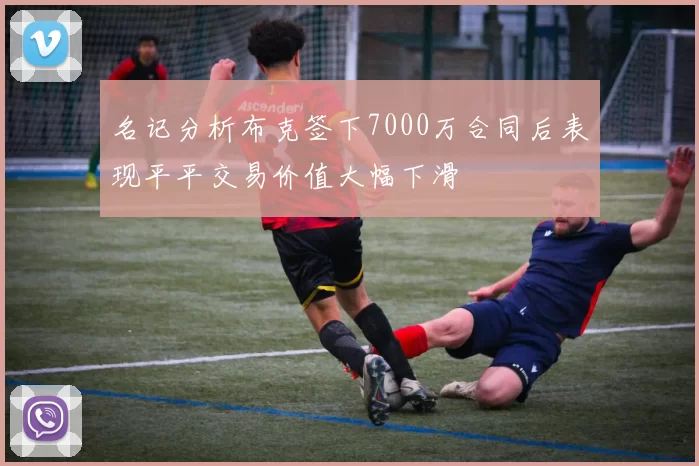 名记分析布克签下7000万合同后表现平平交易价值大幅下滑