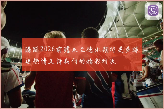 腾跞2026前瞻米兰德比期待更多球迷热情支持我们的精彩对决